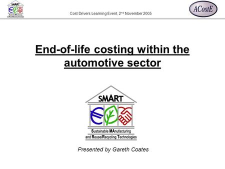 Cost Drivers Learning Event, 2 nd November 2005 Presented by Gareth Coates End-of-life costing within the automotive sector.