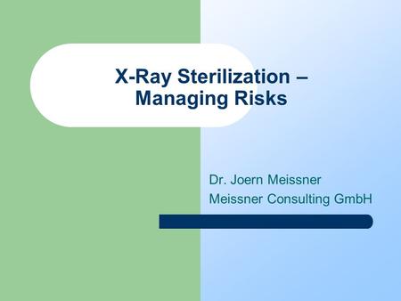 X-Ray Sterilization – Managing Risks Dr. Joern Meissner Meissner Consulting GmbH.