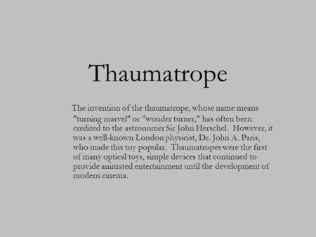 Thaumatrope The invention of the thaumatrope, whose name means turning marvel or wonder turner, has often been credited to the astronomer Sir John.