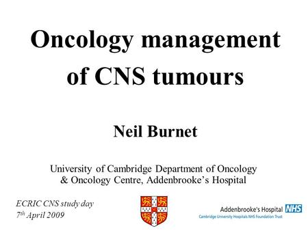 Oncology management of CNS tumours Neil Burnet University of Cambridge Department of Oncology & Oncology Centre, Addenbrookes Hospital ECRIC CNS study.
