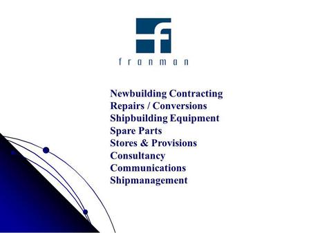 Newbuilding Contracting Repairs / Conversions Shipbuilding Equipment Spare Parts Stores & Provisions Consultancy Communications Shipmanagement.