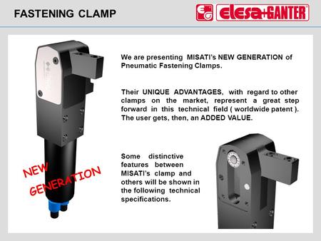 FASTENING CLAMP NEW GENERATION We are presenting MISATIs NEW GENERATION of Pneumatic Fastening Clamps. Their UNIQUE ADVANTAGES, with regard to other clamps.