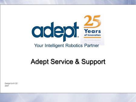 Your Intelligent Robotics Partner Adept Service & Support Design Us In CD 2007 Design Us In CD 2007.