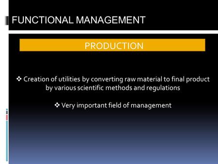 PRODUCTION FUNCTIONAL MANAGEMENT Creation of utilities by converting raw material to final product by various scientific methods and regulations Very important.