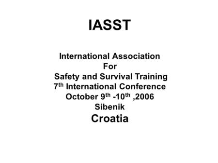 IASST International Association For Safety and Survival Training 7 th International Conference October 9 th -10 th,2006 Sibenik Croatia.