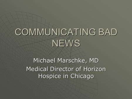 COMMUNICATING BAD NEWS Michael Marschke, MD Medical Director of Horizon Hospice in Chicago.