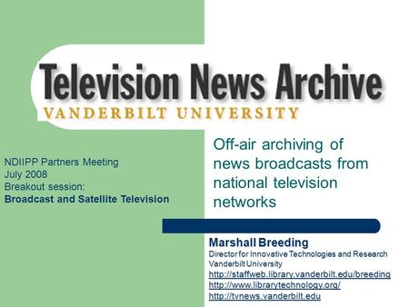 Vanderbilt Television News Archive Off-air archiving of news broadcasts from national television networks NDIIPP Partners Meeting July 2008 Breakout session: