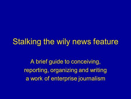 Stalking the wily news feature A brief guide to conceiving, reporting, organizing and writing a work of enterprise journalism.
