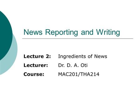 News Reporting and Writing Lecture 2:Ingredients of News Lecturer:Dr. D. A. Oti Course:MAC201/THA214.