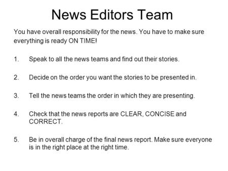 News Editors Team You have overall responsibility for the news. You have to make sure everything is ready ON TIME! 1.Speak to all the news teams and find.