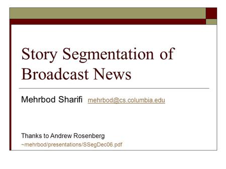 Story Segmentation of Broadcast News Mehrbod Sharifi  Thanks to Andrew Rosenberg ~mehrbod/presentations/SSegDec06.pdf.