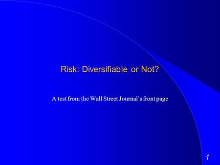 1 Risk: Diversifiable or Not? A test from the Wall Street Journals front page.