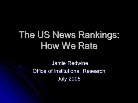 The US News Rankings: How We Rate Jamie Redwine Jamie Redwine Office of Institutional Research July 2005.