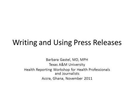 Writing and Using Press Releases Barbara Gastel, MD, MPH Texas A&M University Health Reporting Workshop for Health Professionals and Journalists Accra,