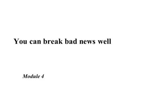 Module 4 You can break bad news well. Learning objectives Discuss the value of telling the truth to patients Demonstrate the steps in Break News.