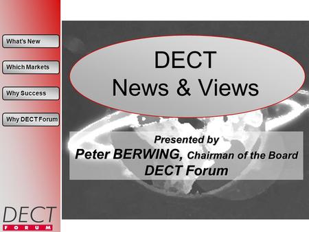 Whats New Whats New Which Markets Which Markets Why Success Why Success Why DECT Forum Why DECT Forum DECT News & Views Presented by Peter BERWING, Chairman.