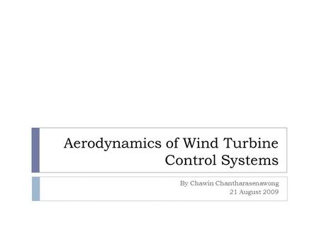 Aerodynamics of Wind Turbine Control Systems By Chawin Chantharasenawong 21 August 2009.