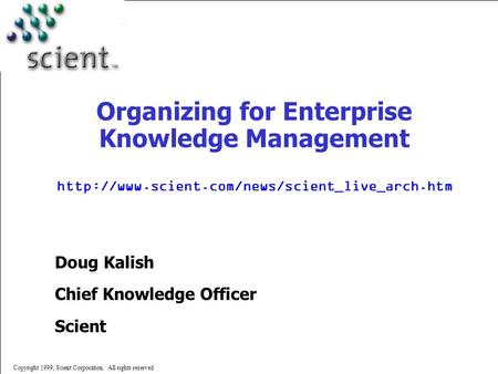 Copyright 1999, Scient Corporation. All rights reserved Organizing for Enterprise Knowledge Management