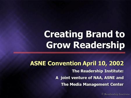 © Readership Institute Creating Brand to Grow Readership ASNE Convention April 10, 2002 The Readership Institute: A joint venture of NAA, ASNE and The.
