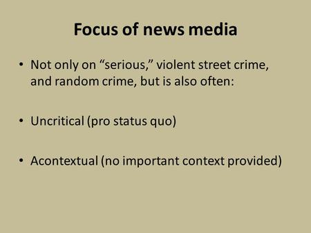 Focus of news media Not only on serious, violent street crime, and random crime, but is also often: Uncritical (pro status quo) Acontextual (no important.
