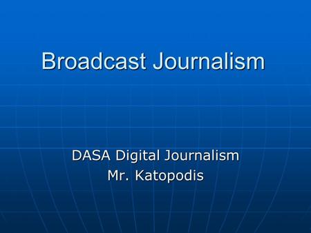 Broadcast Journalism DASA Digital Journalism Mr. Katopodis.