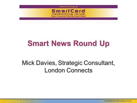 © SmartCard Networking Forum Smart News Round Up Mick Davies, Strategic Consultant, London Connects.