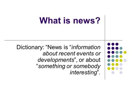 What is news? Dictionary: News is information about recent events or developments, or aboutsomething or somebody interesting.