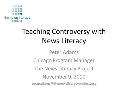 Teaching Controversy with News Literacy Peter Adams Chicago Program Manager The News Literacy Project November 9, 2010