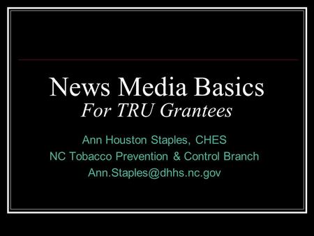 News Media Basics For TRU Grantees Ann Houston Staples, CHES NC Tobacco Prevention & Control Branch