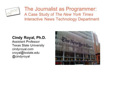 The Journalist as Programmer: A Case Study of The New York Times Interactive News Technology Department Cindy Royal, Ph.D. Assistant Professor Texas.