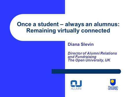 Once a student – always an alumnus: Remaining virtually connected Diana Slevin Director of Alumni Relations and Fundraising The Open University, UK.