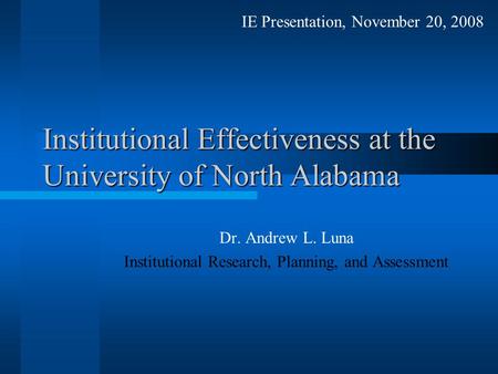 Institutional Effectiveness at the University of North Alabama Dr. Andrew L. Luna Institutional Research, Planning, and Assessment IE Presentation, November.