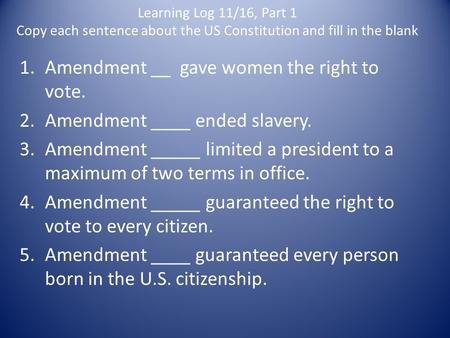 Learning Log 11/16, Part 1 Copy each sentence about the US Constitution and fill in the blank 1.Amendment __ gave women the right to vote. 2.Amendment.