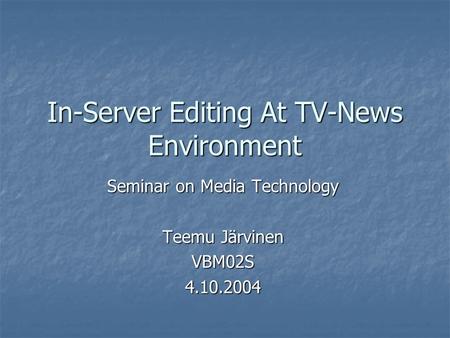 In-Server Editing At TV-News Environment Seminar on Media Technology Teemu Järvinen VBM02S4.10.2004.