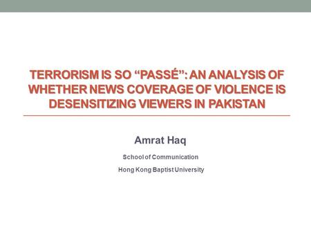 TERRORISM IS SO PASSÉ: AN ANALYSIS OF WHETHER NEWS COVERAGE OF VIOLENCE IS DESENSITIZING VIEWERS IN PAKISTAN Amrat Haq School of Communication Hong Kong.