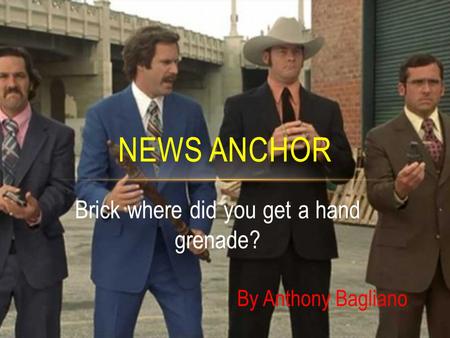 Brick where did you get a hand grenade? NEWS ANCHOR By Anthony Bagliano.