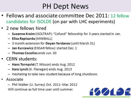 PH Dept News Fellows and associate committee Dec 2011: 12 fellow candidates for ISOLDE (on par with LHC experiments) 2 new fellows hired – Susanne Kreim.