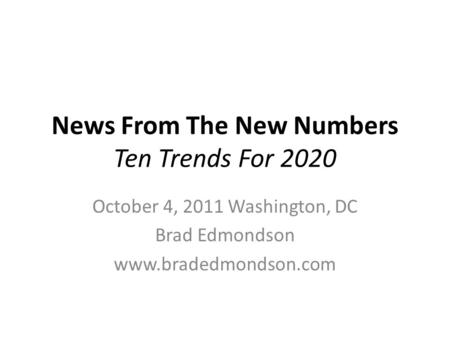 News From The New Numbers Ten Trends For 2020 October 4, 2011 Washington, DC Brad Edmondson www.bradedmondson.com.