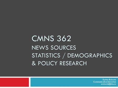 CMNS 362 NEWS SOURCES STATISTICS / DEMOGRAPHICS & POLICY RESEARCH Sylvia Roberts Communication Librarian
