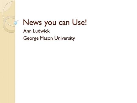 News you can Use! Ann Ludwick George Mason University.