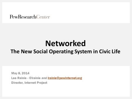 Networked The New Social Operating System in Civic Life May 8, 2014 Lee Rainie and Director,