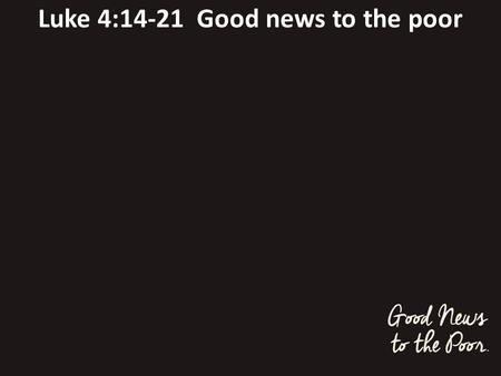 Luke 4:14-21 Good news to the poor. 1. Astonishing claim v21 today this scripture is fulfilled in your hearing.