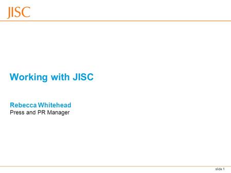 Slide 1 Working with JISC Rebecca Whitehead Press and PR Manager.