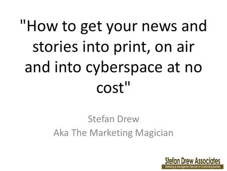 How to get your news and stories into print, on air and into cyberspace at no cost Stefan Drew Aka The Marketing Magician.
