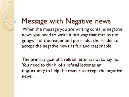 Message with Negative news When the message you are writing contains negative news, you need to write it in a way that retains the googwill of the reader.