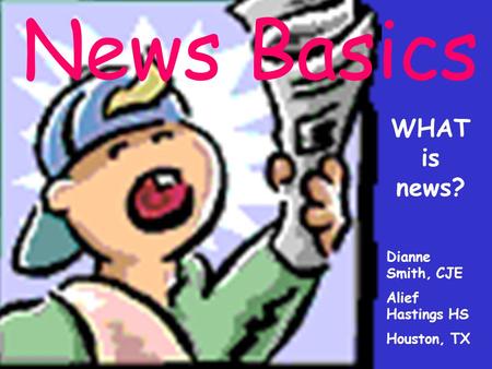 News Basics WHAT is news? Dianne Smith, CJE Alief Hastings HS Houston, TX.