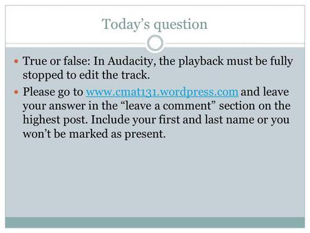Todays question True or false: In Audacity, the playback must be fully stopped to edit the track. Please go to www.cmat131.wordpress.com and leave your.