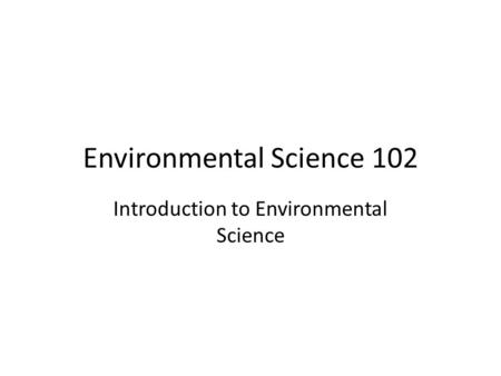 Environmental Science 102 Introduction to Environmental Science.
