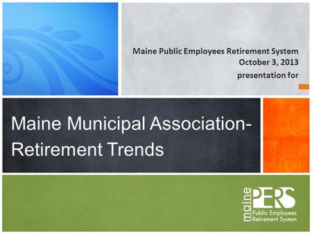 Maine Public Employees Retirement System October 3, 2013 presentation for Maine Municipal Association- Retirement Trends.