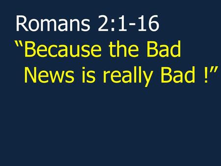 Romans 2:1-16 Because the Bad News is really Bad !